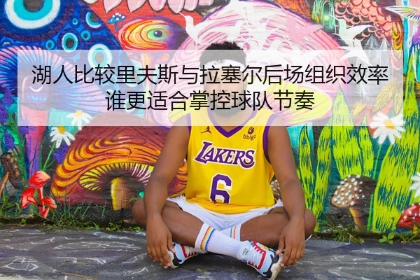 湖人比较里夫斯与拉塞尔后场组织效率谁更适合掌控球队节奏