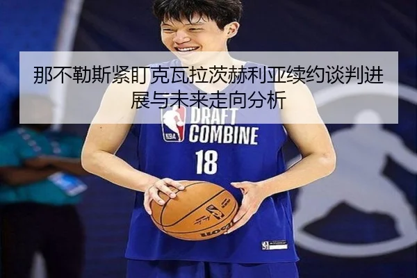 那不勒斯紧盯克瓦拉茨赫利亚续约谈判进展与未来走向分析