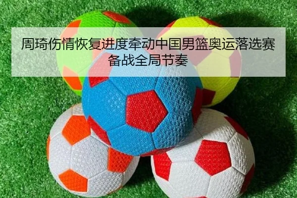 周琦伤情恢复进度牵动中国男篮奥运落选赛备战全局节奏