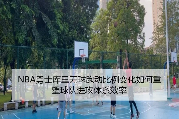 NBA勇士库里无球跑动比例变化如何重塑球队进攻体系效率