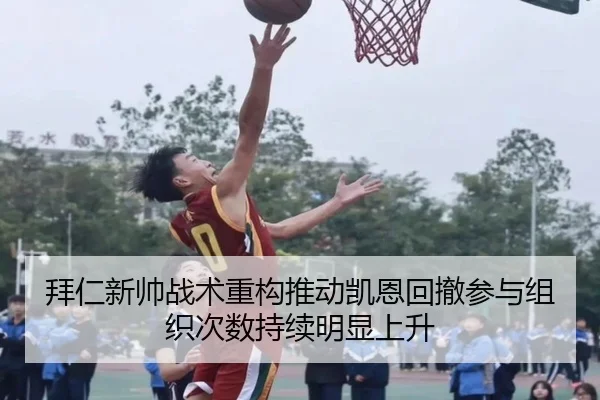 拜仁新帅战术重构推动凯恩回撤参与组织次数持续明显上升