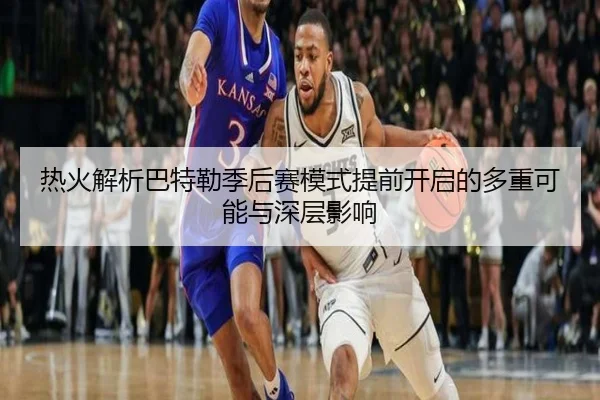 热火解析巴特勒季后赛模式提前开启的多重可能与深层影响