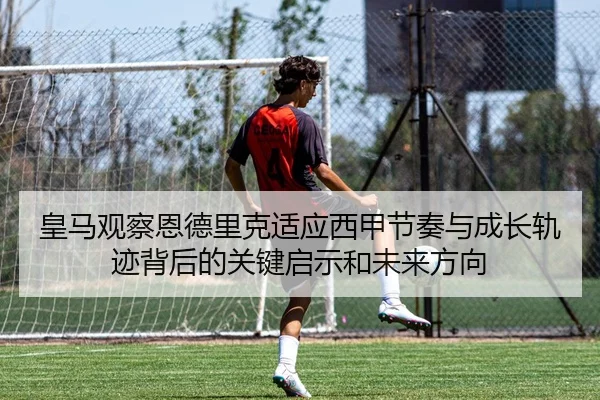 皇马观察恩德里克适应西甲节奏与成长轨迹背后的关键启示和未来方向