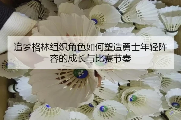 追梦格林组织角色如何塑造勇士年轻阵容的成长与比赛节奏