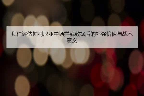 拜仁评估帕利尼亚中场拦截数据后的补强价值与战术意义